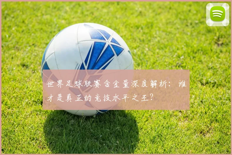 世界足球联赛含金量深度解析：谁才是真正的竞技水平之王？