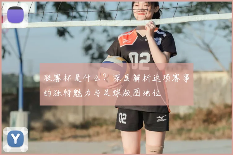 联赛杯是什么？深度解析这项赛事的独特魅力与足球版图地位
