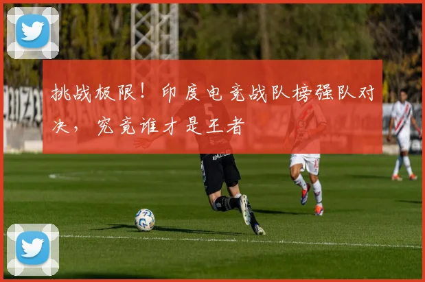 挑战极限！印度电竞战队榜强队对决，究竟谁才是王者