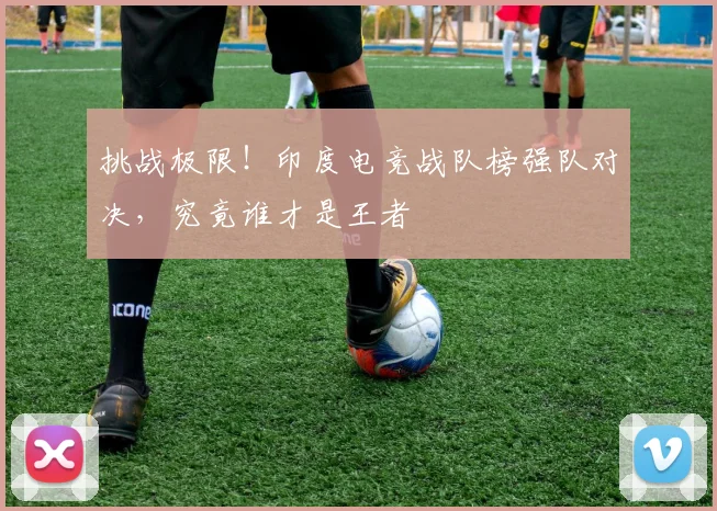 挑战极限！印度电竞战队榜强队对决，究竟谁才是王者