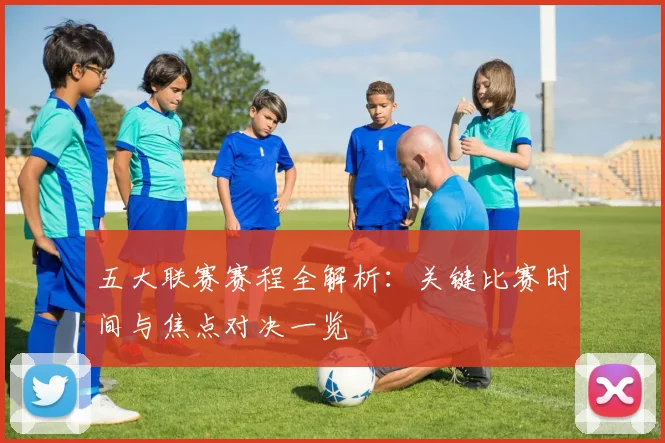 五大联赛赛程全解析：关键比赛时间与焦点对决一览