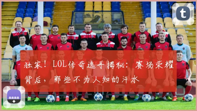独家！LOL传奇选手揭秘：赛场荣耀背后，那些不为人知的汗水