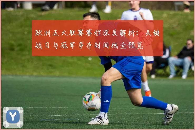 欧洲五大联赛赛程深度解析：关键战日与冠军争夺时间线全预览