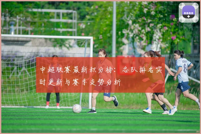中超联赛最新积分榜：各队排名实时更新与赛季走势分析