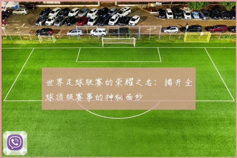 世界足球联赛的荣耀之名：揭开全球顶级赛事的神秘面纱