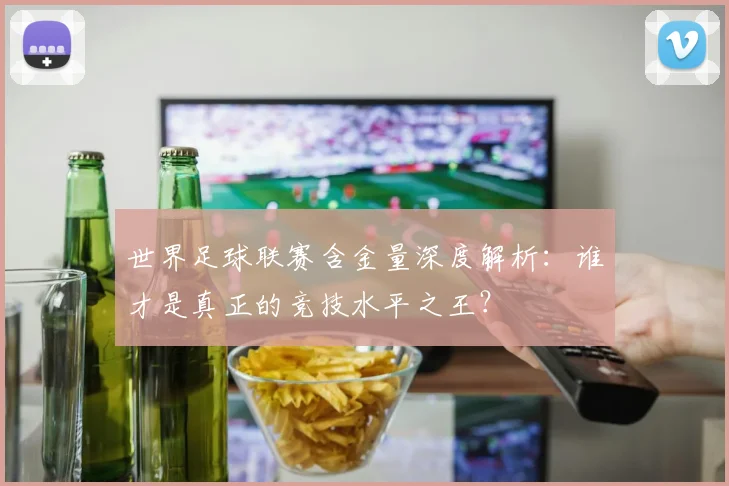 世界足球联赛含金量深度解析：谁才是真正的竞技水平之王？
