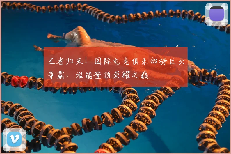 王者归来！国际电竞俱乐部榜巨头争霸，谁能登顶荣耀之巅