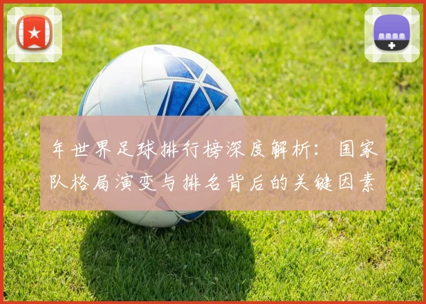 年世界足球排行榜深度解析：国家队格局演变与排名背后的关键因素
