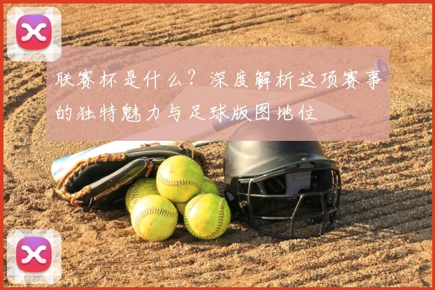 联赛杯是什么？深度解析这项赛事的独特魅力与足球版图地位