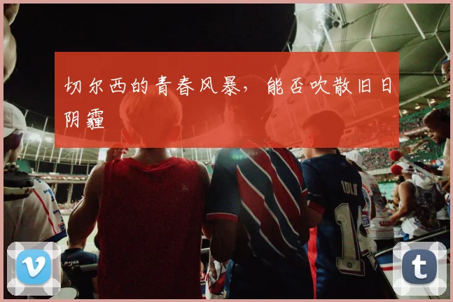 切尔西的青春风暴，能否吹散旧日阴霾