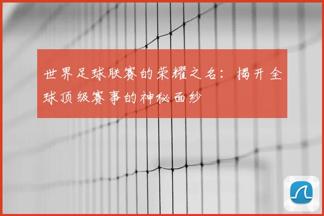 世界足球联赛的荣耀之名：揭开全球顶级赛事的神秘面纱